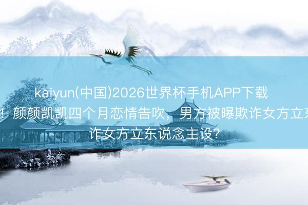 kaiyun(中国)2026世界杯手机APP下载 520官宣BE!颜颜凯凯四个月恋情告吹,男方被曝欺诈女方立东说念主设?