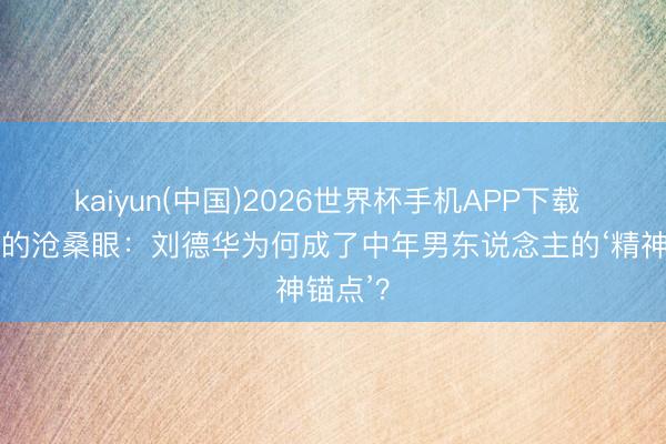 kaiyun(中国)2026世界杯手机APP下载 金发下的沧桑眼：刘德华为何成了中年男东说念主的‘精神锚点’？