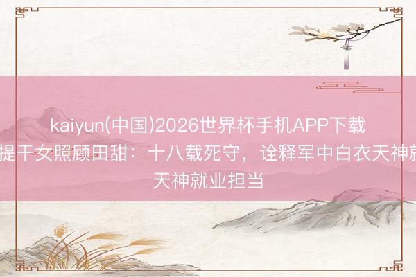 kaiyun(中国)2026世界杯手机APP下载 广军区提干女照顾田甜：十八载死守，诠释军中白衣天神就业担当