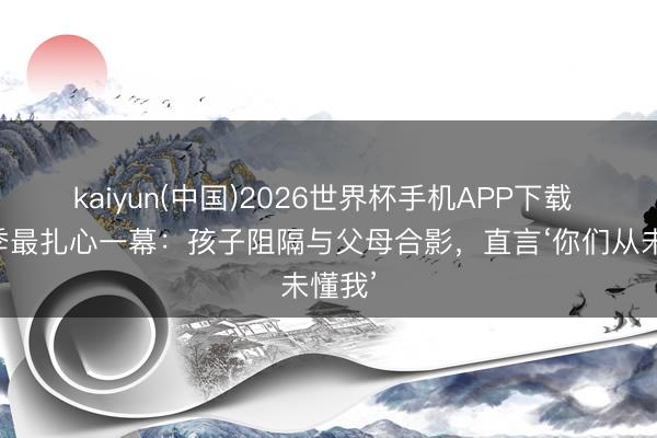 kaiyun(中国)2026世界杯手机APP下载 毕业季最扎心一幕:孩子阻隔与父母合影,直言‘你们从未懂我’