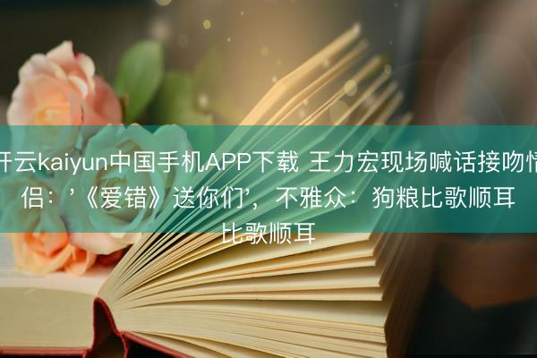 开云kaiyun中国手机APP下载 王力宏现场喊话接吻情侣:'《爱错》送你们',不雅众:狗粮比歌顺耳