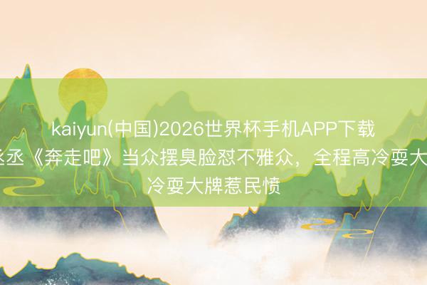 kaiyun(中国)2026世界杯手机APP下载 李晨范丞丞《奔走吧》当众摆臭脸怼不雅众，全程高冷耍大牌惹民愤
