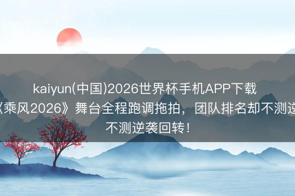kaiyun(中国)2026世界杯手机APP下载 李小冉《乘风2026》舞台全程跑调拖拍,团队排名却不测逆袭回转!