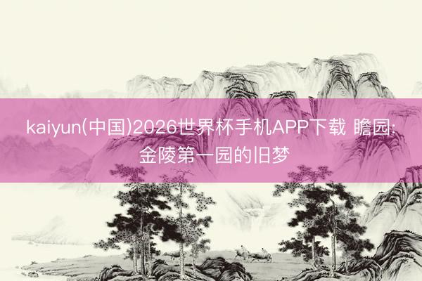 kaiyun(中国)2026世界杯手机APP下载 瞻园: 金陵第一园的旧梦