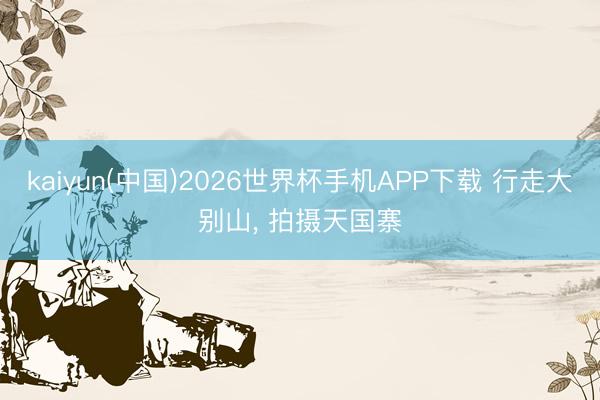 kaiyun(中国)2026世界杯手机APP下载 行走大别山, 拍摄天国寨