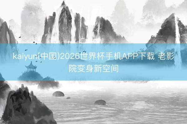 kaiyun(中国)2026世界杯手机APP下载 老影院变身新空间