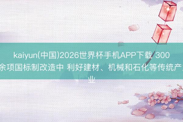 kaiyun(中国)2026世界杯手机APP下载 3000余项国标制改造中 利好建材、机械和石化等传统产业