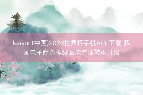 kaiyun(中国)2026世界杯手机APP下载 我国电子商务捏续赋能产业转型升级