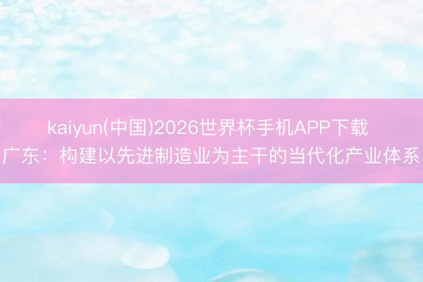kaiyun(中国)2026世界杯手机APP下载 广东：构建以先进制造业为主干的当代化产业体系