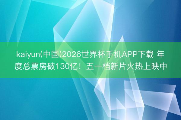 kaiyun(中国)2026世界杯手机APP下载 年度总票房破130亿!五一档新片火热上映中