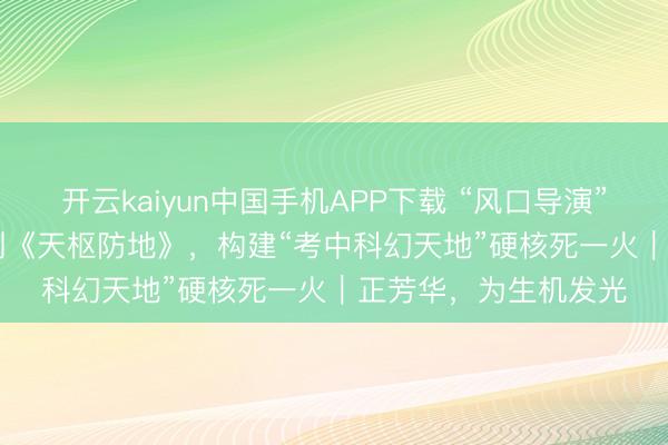 开云kaiyun中国手机APP下载 “风口导演”AIGC十三：手搓AI剧《天枢防地》，构建“考中科幻天地”硬核死一火｜正芳华，为生机发光