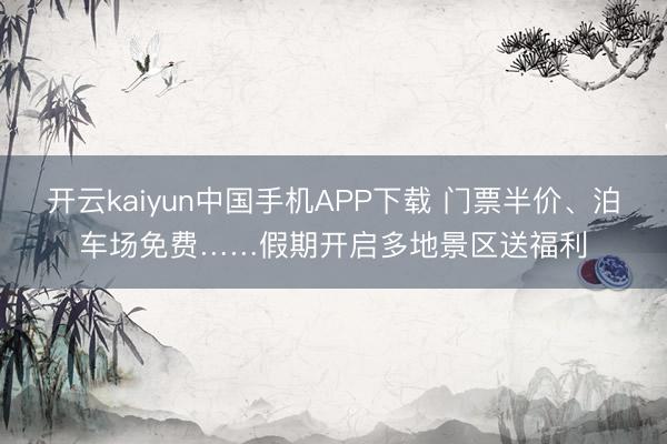 开云kaiyun中国手机APP下载 门票半价、泊车场免费……假期开启多地景区送福利