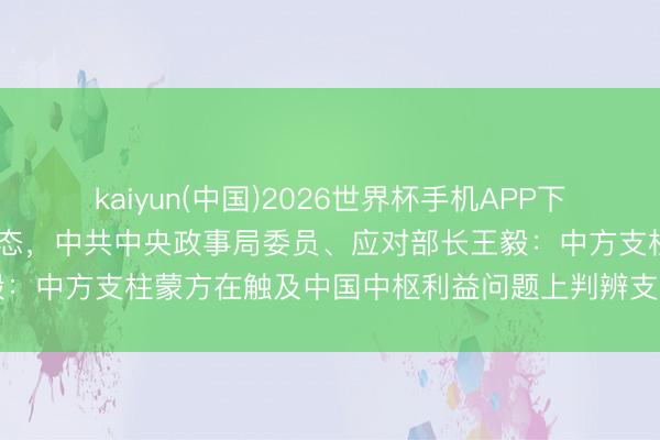 kaiyun(中国)2026世界杯手机APP下载 蒙古国总理最新涉华表态，中共中央政事局委员、应对部长王毅：中方支柱蒙方在触及中国中枢利益问题上判辨支撑中高洁当宗旨