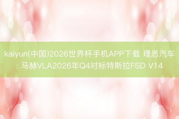 kaiyun(中国)2026世界杯手机APP下载 理思汽车: 马赫VLA2026年Q4对标特斯拉FSD V14