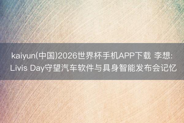 kaiyun(中国)2026世界杯手机APP下载 李想: Livis Day守望汽车软件与具身智能发布会记忆
