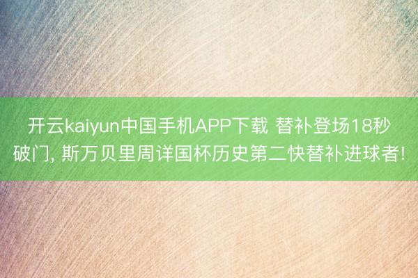 开云kaiyun中国手机APP下载 替补登场18秒破门， 斯万贝里周详国杯历史第二快替补进球者!