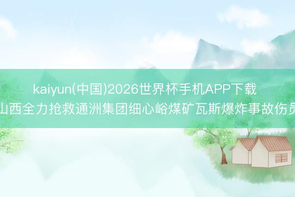 kaiyun(中国)2026世界杯手机APP下载 山西全力抢救通洲集团细心峪煤矿瓦斯爆炸事故伤员