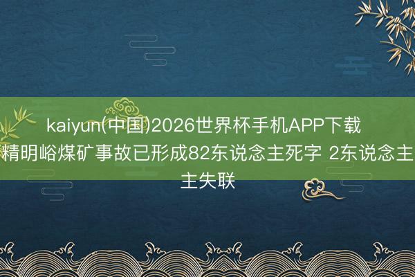 kaiyun(中国)2026世界杯手机APP下载 山西精明峪煤矿事故已形成82东说念主死字 2东说念主失联