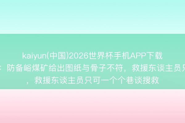 kaiyun(中国)2026世界杯手机APP下载 记者拜谒救援现场：防备峪煤矿给出图纸与骨子不符，救援东谈主员只可一个个巷谈搜救