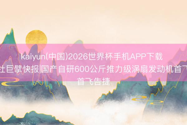 kaiyun(中国)2026世界杯手机APP下载 新华社巨擘快报|国产自研600公斤推力级涡扇发动机首飞告捷
