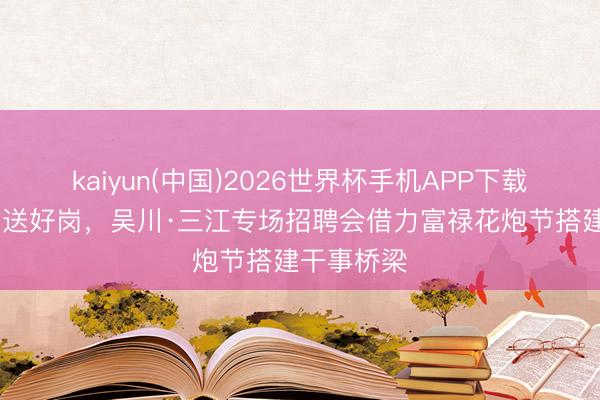 kaiyun(中国)2026世界杯手机APP下载 三月歌乐送好岗，吴川·三江专场招聘会借力富禄花炮节搭建干事桥梁