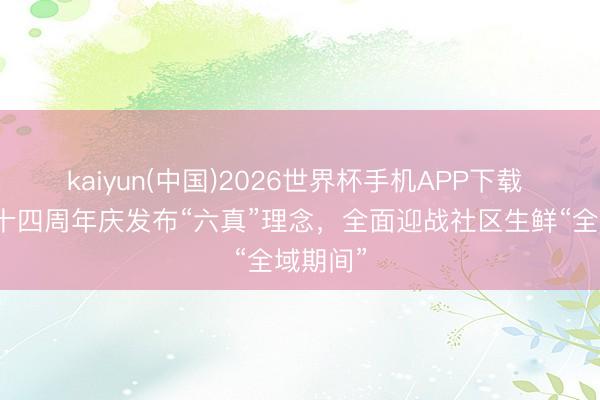 kaiyun(中国)2026世界杯手机APP下载 钱大妈十四周年庆发布“六真”理念，全面迎战社区生鲜“全域期间”