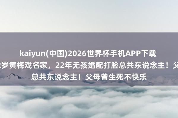 kaiyun(中国)2026世界杯手机APP下载 27岁小生倒追42岁黄梅戏名家,22年无孩婚配打脸总共东说念主!父母曾生死不快乐