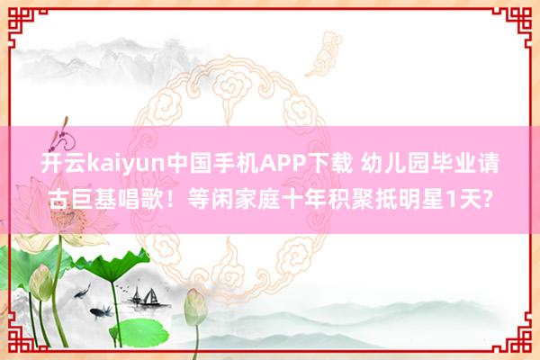 开云kaiyun中国手机APP下载 幼儿园毕业请古巨基唱歌!等闲家庭十年积聚抵明星1天?