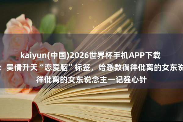 kaiyun(中国)2026世界杯手机APP下载 从校花到AI硕士：吴倩升天“恋爱脑”标签，给悉数徜徉仳离的女东说念主一记强心针