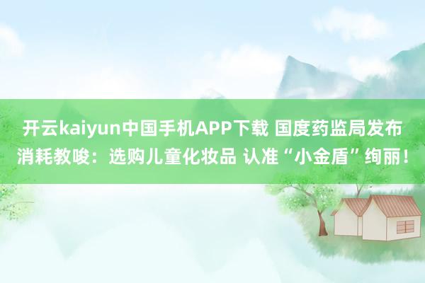 开云kaiyun中国手机APP下载 国度药监局发布消耗教唆：选购儿童化妆品 认准“小金盾”绚丽！