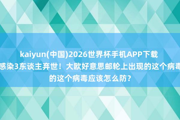kaiyun(中国)2026世界杯手机APP下载 已致8东谈主感染3东谈主弃世！大欧好意思邮轮上出现的这个病毒应该怎么防？