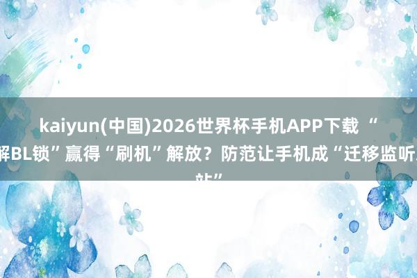 kaiyun(中国)2026世界杯手机APP下载 “秒解BL锁”赢得“刷机”解放?防范让手机成“迁移监听站”