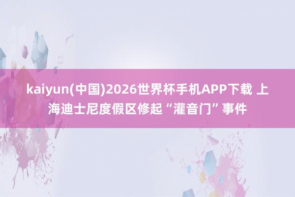 kaiyun(中国)2026世界杯手机APP下载 上海迪士尼度假区修起“灌音门”事件