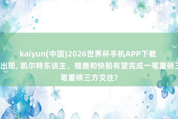 kaiyun(中国)2026世界杯手机APP下载 雏形照旧出现， 凯尔特东谈主、雄鹿和快船有望完成一笔重磅三方交往?