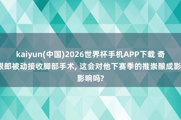 kaiyun(中国)2026世界杯手机APP下载 奇才榜眼郎被动接收脚部手术， 这会对他下赛季的推崇酿成影响吗?