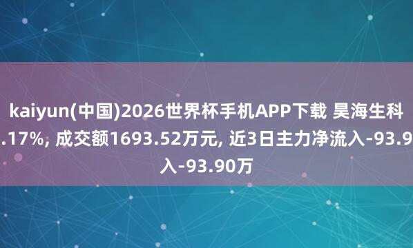 kaiyun(中国)2026世界杯手机APP下载 昊海生科跌0.17%， 成交额1693.52万元， 近3日主力净流入-93.90万