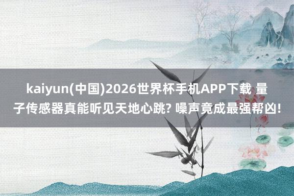 kaiyun(中国)2026世界杯手机APP下载 量子传感器真能听见天地心跳? 噪声竟成最强帮凶!