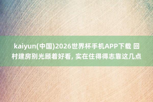 kaiyun(中国)2026世界杯手机APP下载 回村建房别光顾着好看, 实在住得得志靠这几点