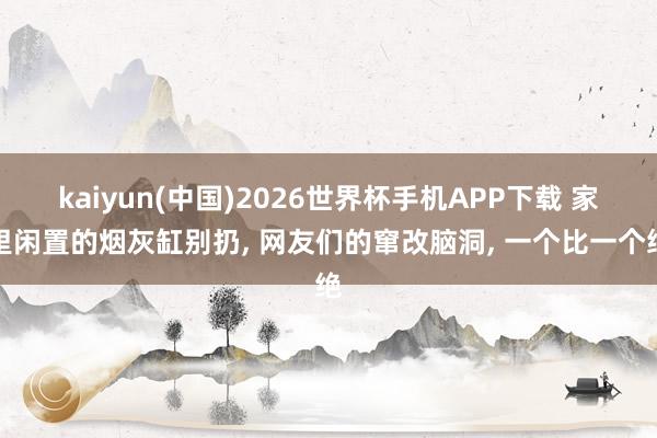 kaiyun(中国)2026世界杯手机APP下载 家里闲置的烟灰缸别扔, 网友们的窜改脑洞, 一个比一个绝