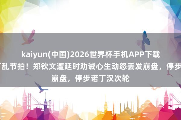 kaiyun(中国)2026世界杯手机APP下载 突发判罚打乱节拍!郑钦文遭延时劝诫心生动怒丢发崩盘,停步诺丁汉次轮