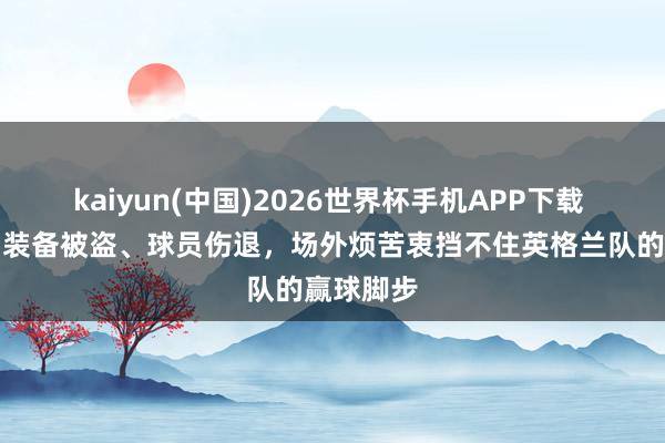 kaiyun(中国)2026世界杯手机APP下载 天下杯｜装备被盗、球员伤退，场外烦苦衷挡不住英格兰队的赢球脚步