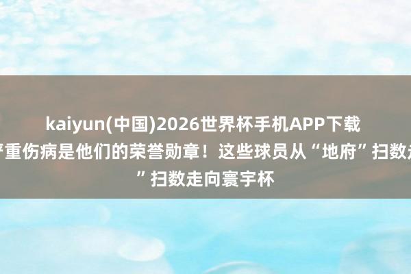 kaiyun(中国)2026世界杯手机APP下载 寰宇杯｜严重伤病是他们的荣誉勋章！这些球员从“地府”扫数走向寰宇杯