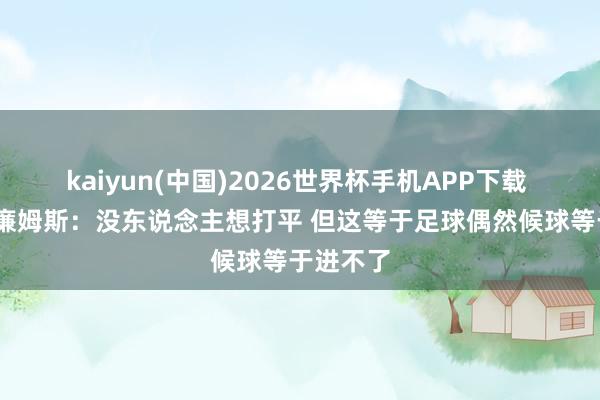 kaiyun(中国)2026世界杯手机APP下载 尼科·威廉姆斯:没东说念主想打平 但这等于足球偶然候球等于进不了