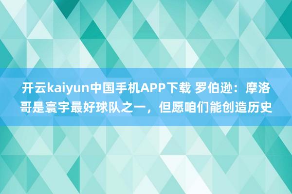 开云kaiyun中国手机APP下载 罗伯逊：摩洛哥是寰宇最好球队之一，但愿咱们能创造历史
