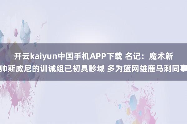 开云kaiyun中国手机APP下载 名记:魔术新帅斯威尼的训诫组已初具畛域 多为篮网雄鹿马刺同事