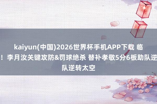 kaiyun(中国)2026世界杯手机APP下载 临危罢黜!李月汝关键攻防&罚球绝杀 替补孝敬5分6板助队逆转太空