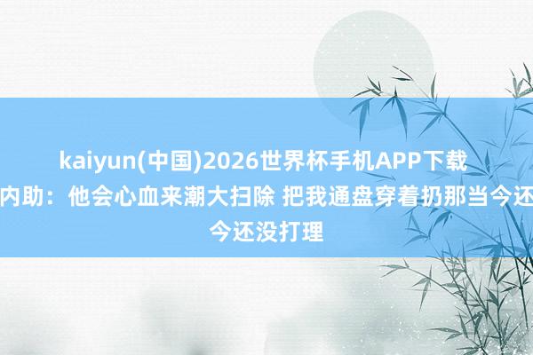kaiyun(中国)2026世界杯手机APP下载 布伦森内助:他会心血来潮大扫除 把我通盘穿着扔那当今还没打理