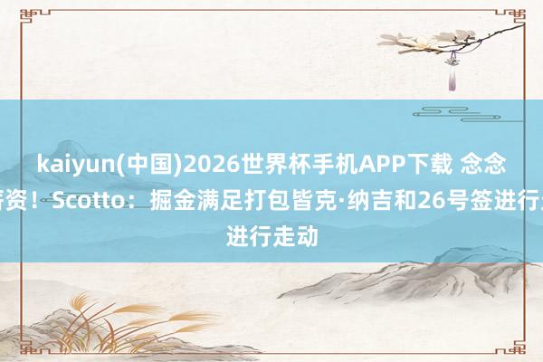 kaiyun(中国)2026世界杯手机APP下载 念念降薪资！Scotto：掘金满足打包皆克·纳吉和26号签进行走动